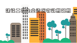 重磅！住建部：施工/监理/设计资质期满的，统一延长至7月31日！